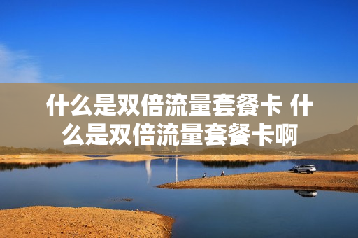 什么是双倍流量套餐卡 什么是双倍流量套餐卡啊