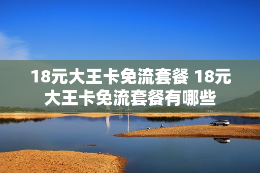 18元大王卡免流套餐 18元大王卡免流套餐有哪些