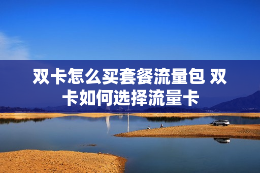 双卡怎么买套餐流量包 双卡如何选择流量卡