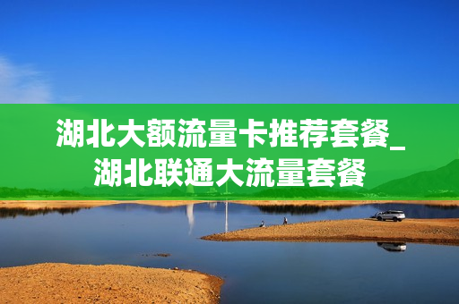 湖北大额流量卡推荐套餐_湖北联通大流量套餐