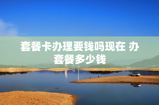 套餐卡办理要钱吗现在 办套餐多少钱