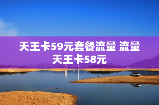 天王卡59元套餐流量 流量天王卡58元