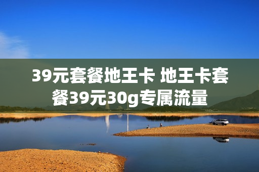 39元套餐地王卡 地王卡套餐39元30g专属流量