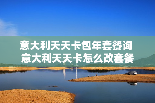 意大利天天卡包年套餐询 意大利天天卡怎么改套餐