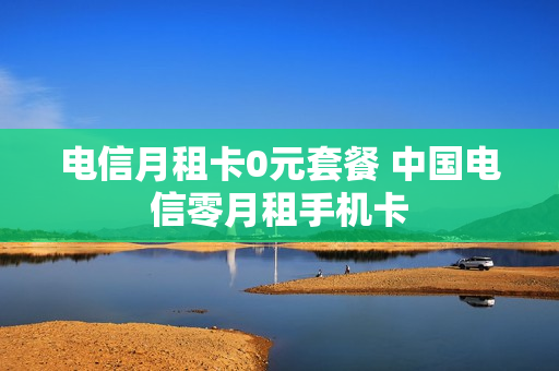 电信月租卡0元套餐 中国电信零月租手机卡