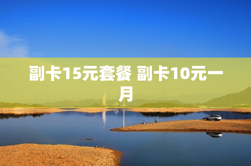 副卡15元套餐 副卡10元一月