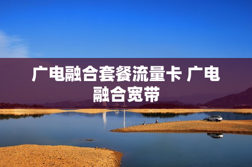 广电融合套餐流量卡 广电融合宽带