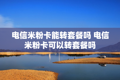 电信米粉卡能转套餐吗 电信米粉卡可以转套餐吗
