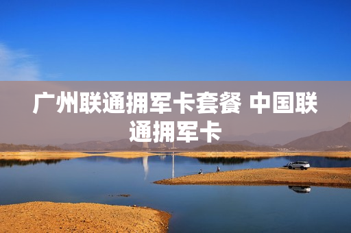广州联通拥军卡套餐 中国联通拥军卡