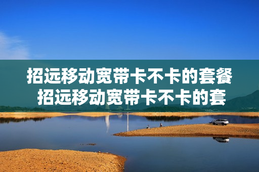 招远移动宽带卡不卡的套餐 招远移动宽带卡不卡的套餐有哪些