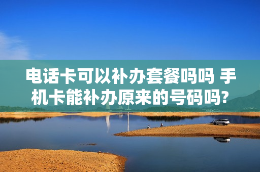 电话卡可以补办套餐吗吗 手机卡能补办原来的号码吗?视频