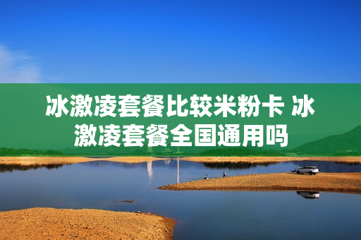 冰激凌套餐比较米粉卡 冰激凌套餐全国通用吗
