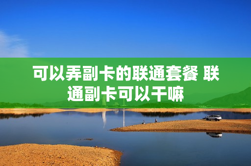 可以弄副卡的联通套餐 联通副卡可以干嘛