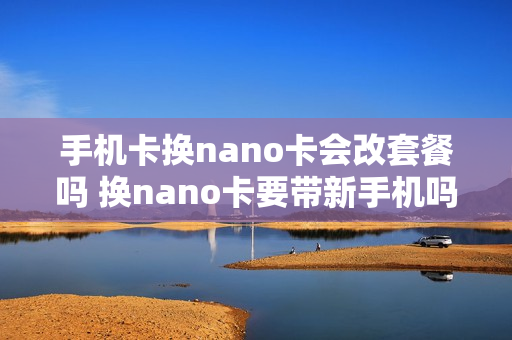 手机卡换nano卡会改套餐吗 换nano卡要带新手机吗