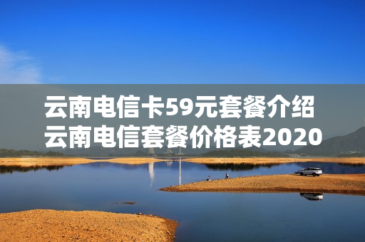 云南电信卡59元套餐介绍 云南电信套餐价格表2020