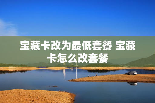 宝藏卡改为最低套餐 宝藏卡怎么改套餐