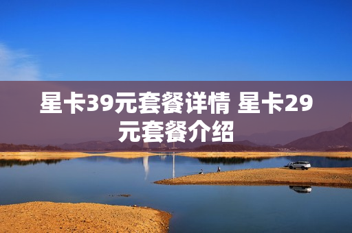 星卡39元套餐详情 星卡29元套餐介绍