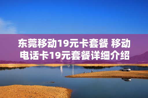 东莞移动19元卡套餐 移动电话卡19元套餐详细介绍