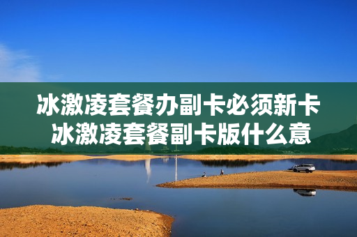 冰激凌套餐办副卡必须新卡 冰激凌套餐副卡版什么意思