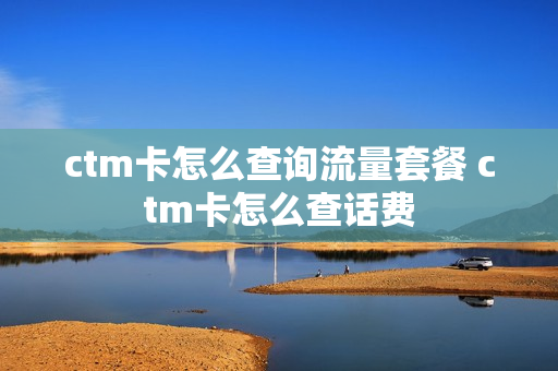 ctm卡怎么查询流量套餐 ctm卡怎么查话费