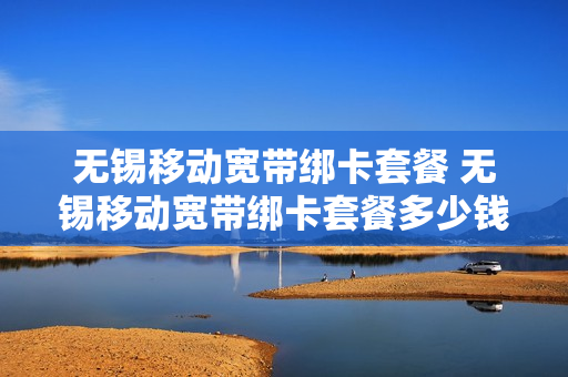无锡移动宽带绑卡套餐 无锡移动宽带绑卡套餐多少钱