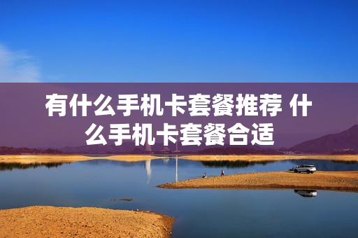 有什么手机卡套餐推荐 什么手机卡套餐合适