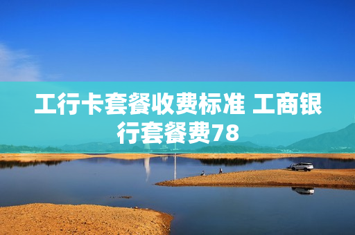 工行卡套餐收费标准 工商银行套餐费78