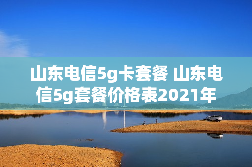 山东电信5g卡套餐 山东电信5g套餐价格表2021年