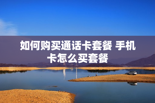 如何购买通话卡套餐 手机卡怎么买套餐