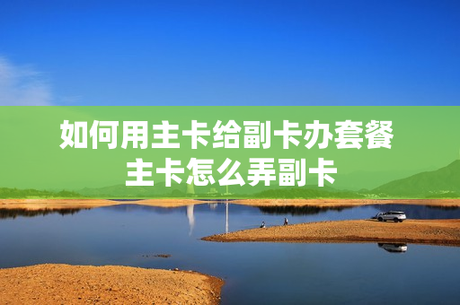 如何用主卡给副卡办套餐 主卡怎么弄副卡