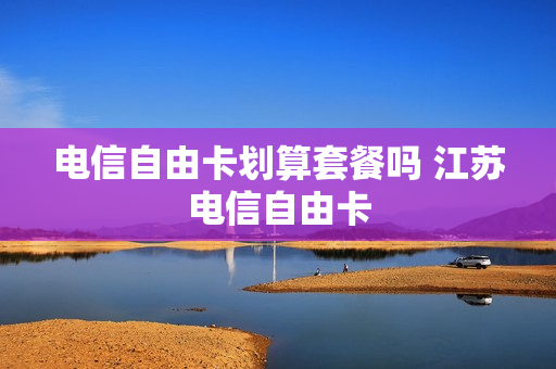 电信自由卡划算套餐吗 江苏电信自由卡