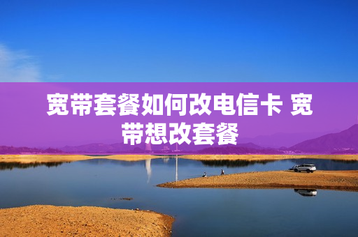 宽带套餐如何改电信卡 宽带想改套餐