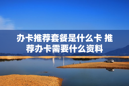 办卡推荐套餐是什么卡 推荐办卡需要什么资料