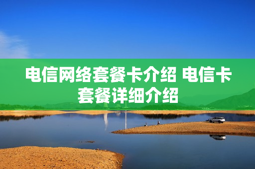 电信网络套餐卡介绍 电信卡套餐详细介绍