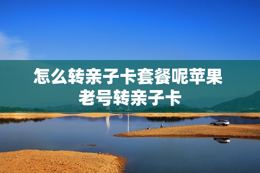 怎么转亲子卡套餐呢苹果 老号转亲子卡