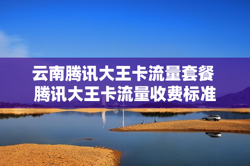 云南腾讯大王卡流量套餐 腾讯大王卡流量收费标准