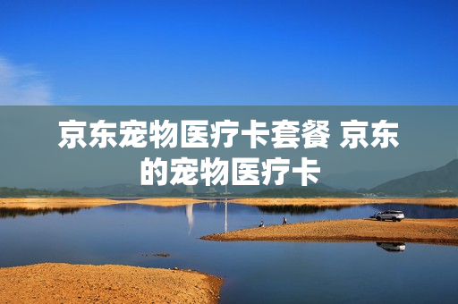 京东宠物医疗卡套餐 京东的宠物医疗卡