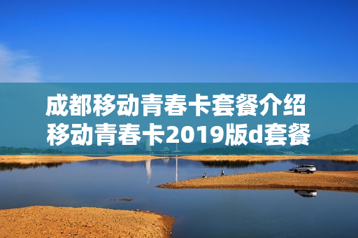 成都移动青春卡套餐介绍 移动青春卡2019版d套餐