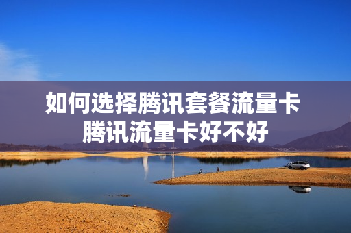 如何选择腾讯套餐流量卡 腾讯流量卡好不好