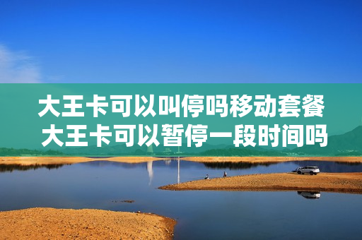 大王卡可以叫停吗移动套餐 大王卡可以暂停一段时间吗