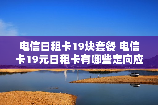 电信日租卡19块套餐 电信卡19元日租卡有哪些定向应用