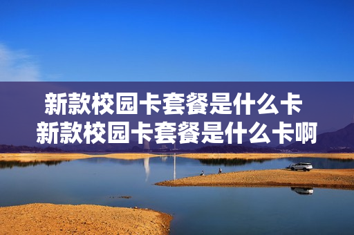 新款校园卡套餐是什么卡 新款校园卡套餐是什么卡啊