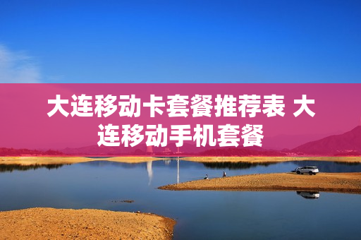 大连移动卡套餐推荐表 大连移动手机套餐