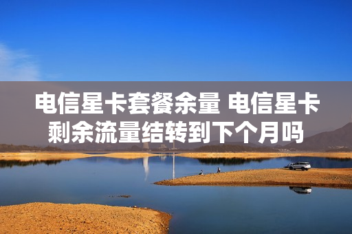 电信星卡套餐余量 电信星卡剩余流量结转到下个月吗