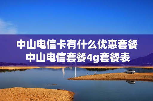 中山电信卡有什么优惠套餐 中山电信套餐4g套餐表