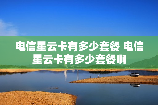 电信星云卡有多少套餐 电信星云卡有多少套餐啊