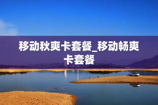 移动秋爽卡套餐_移动畅爽卡套餐