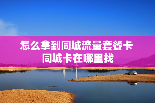 怎么拿到同城流量套餐卡 同城卡在哪里找