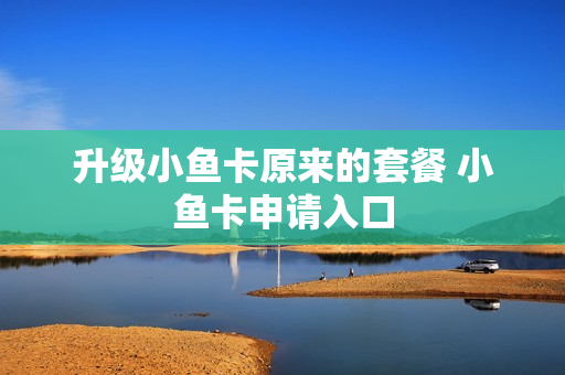 升级小鱼卡原来的套餐 小鱼卡申请入口
