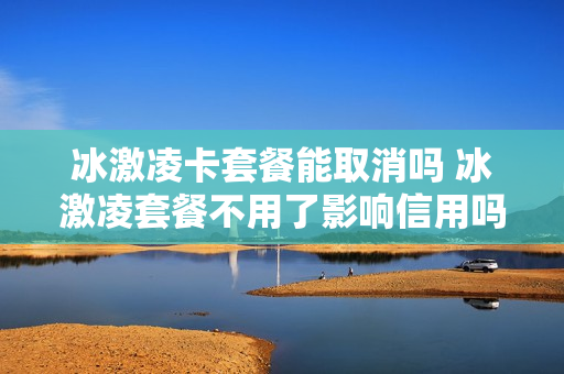 冰激凌卡套餐能取消吗 冰激凌套餐不用了影响信用吗